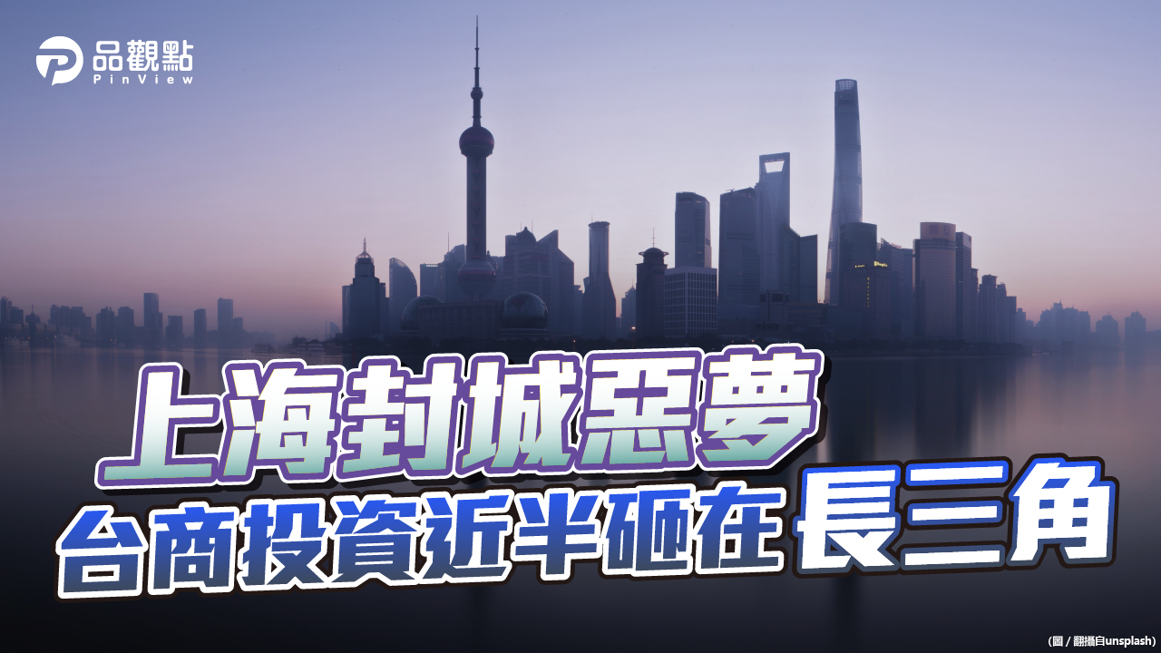 品觀點 | 大陸台資45%集中長三角 上海封城 台灣經濟成長恐下修 | 兩岸