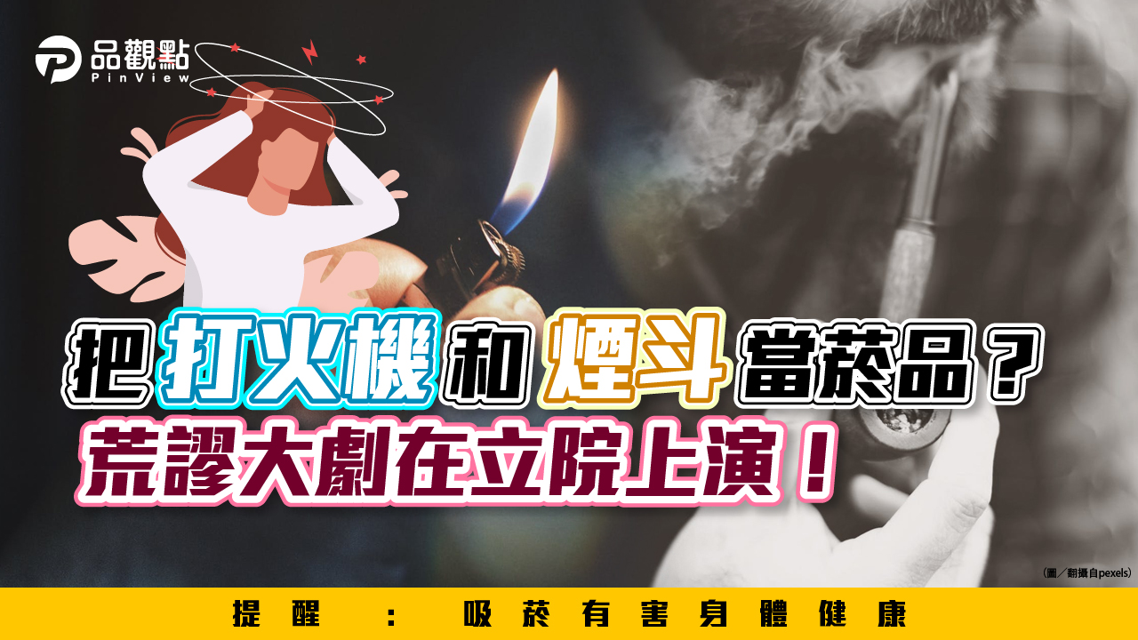 品觀點｜把打火機和煙斗當菸品？荒謬大劇在立院上演！｜政治