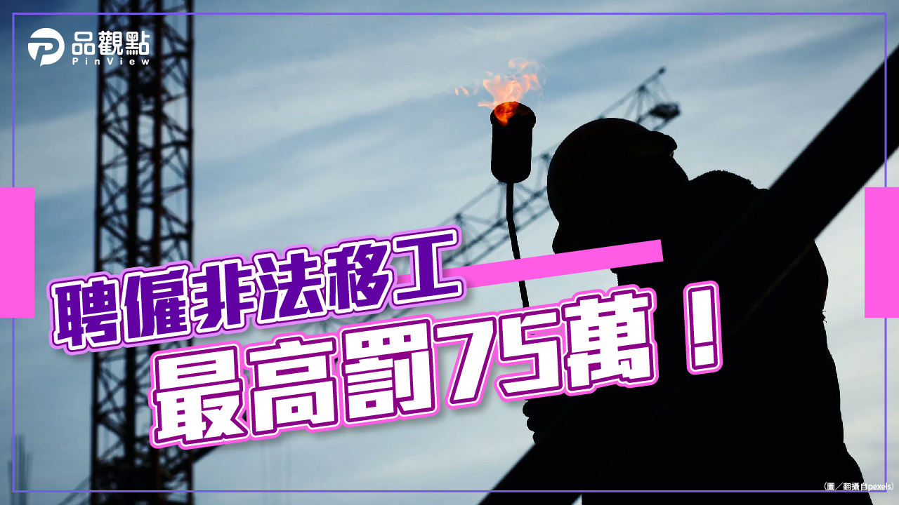 品觀點│勿以身試法僱黑工!聘僱非法移工 最高罰75萬│生活