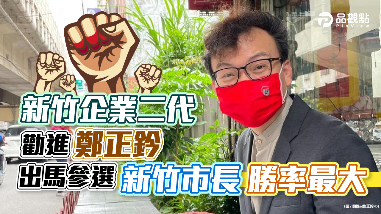 品觀點│新竹企業二代勸進鄭正鈐 出馬參選新竹市長勝率最大│政治