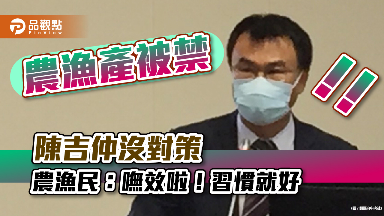 中國大陸禁農產品，農委會沒做為，農漁民苦：嘸效啦，習慣就好｜政治
