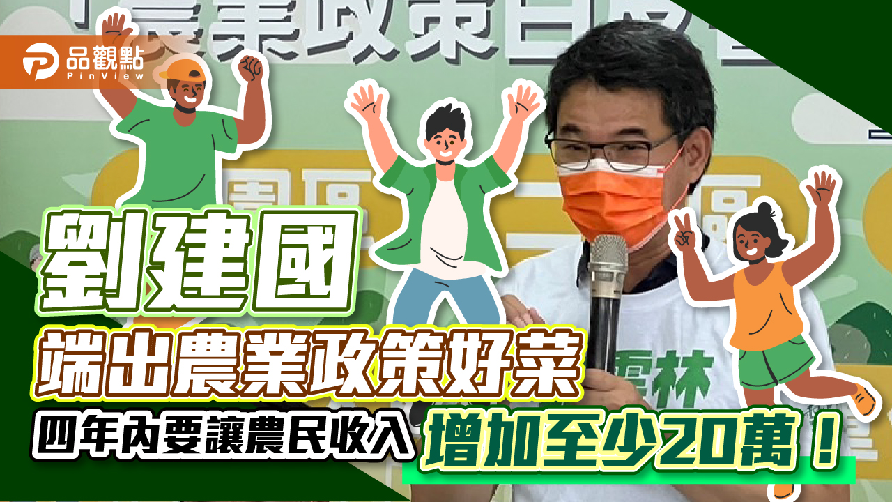 劉建國端出農業政策12道好菜  宣示四年內要讓農民家戶收入增加至少20萬｜政治