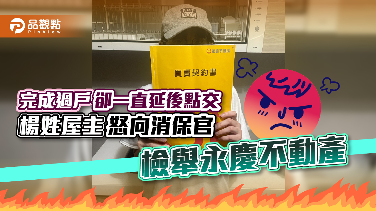 完成過戶卻一直延後點交  楊姓屋主怒向消保官檢舉永慶不動產｜房產