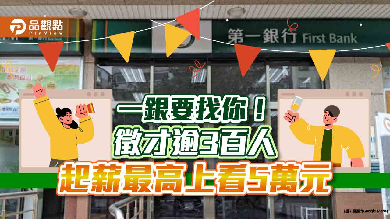 一銀大舉徵才316人!起薪最高上看5萬元 最晚這天得報名|財經