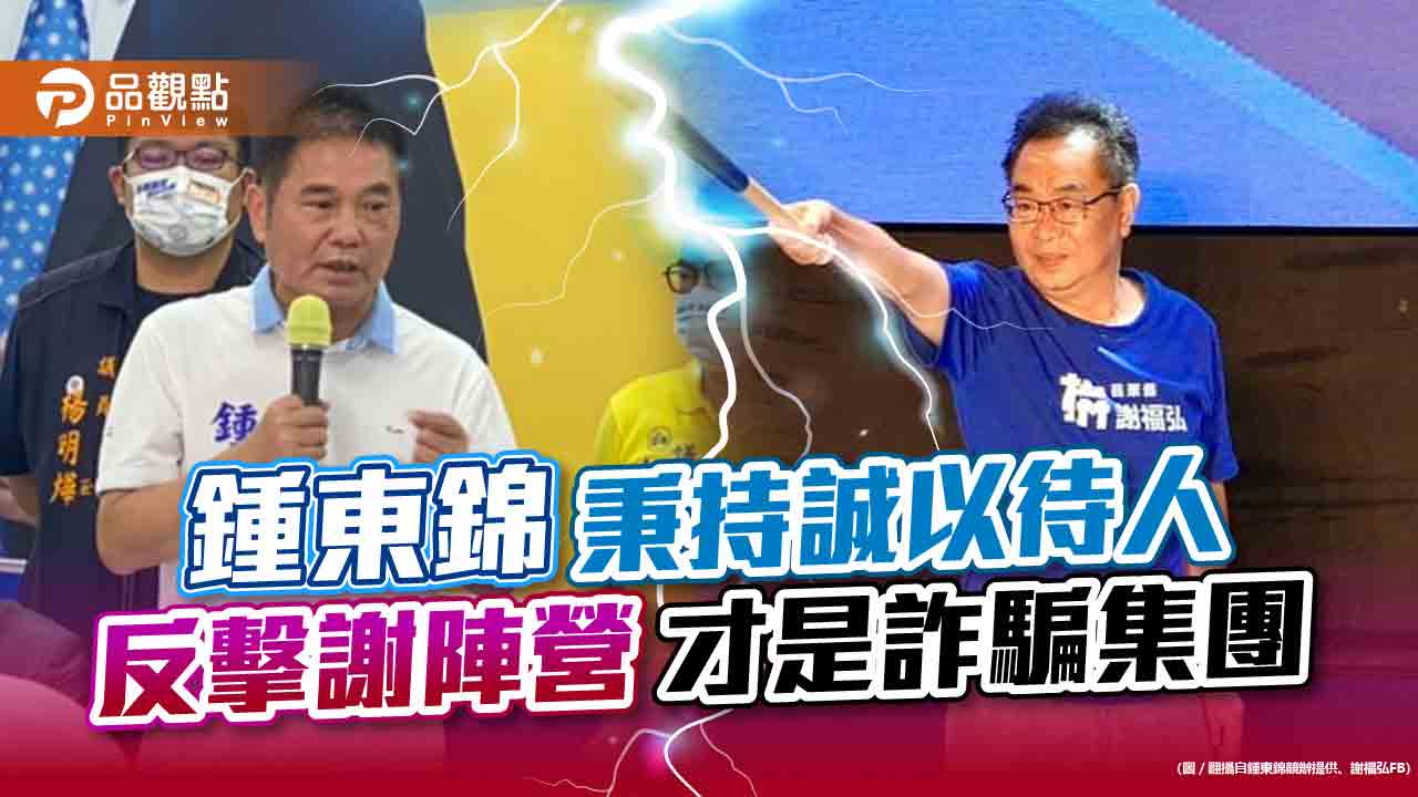 鍾東錦秉持誠以待人 反擊謝陣營才是詐騙集團|政治