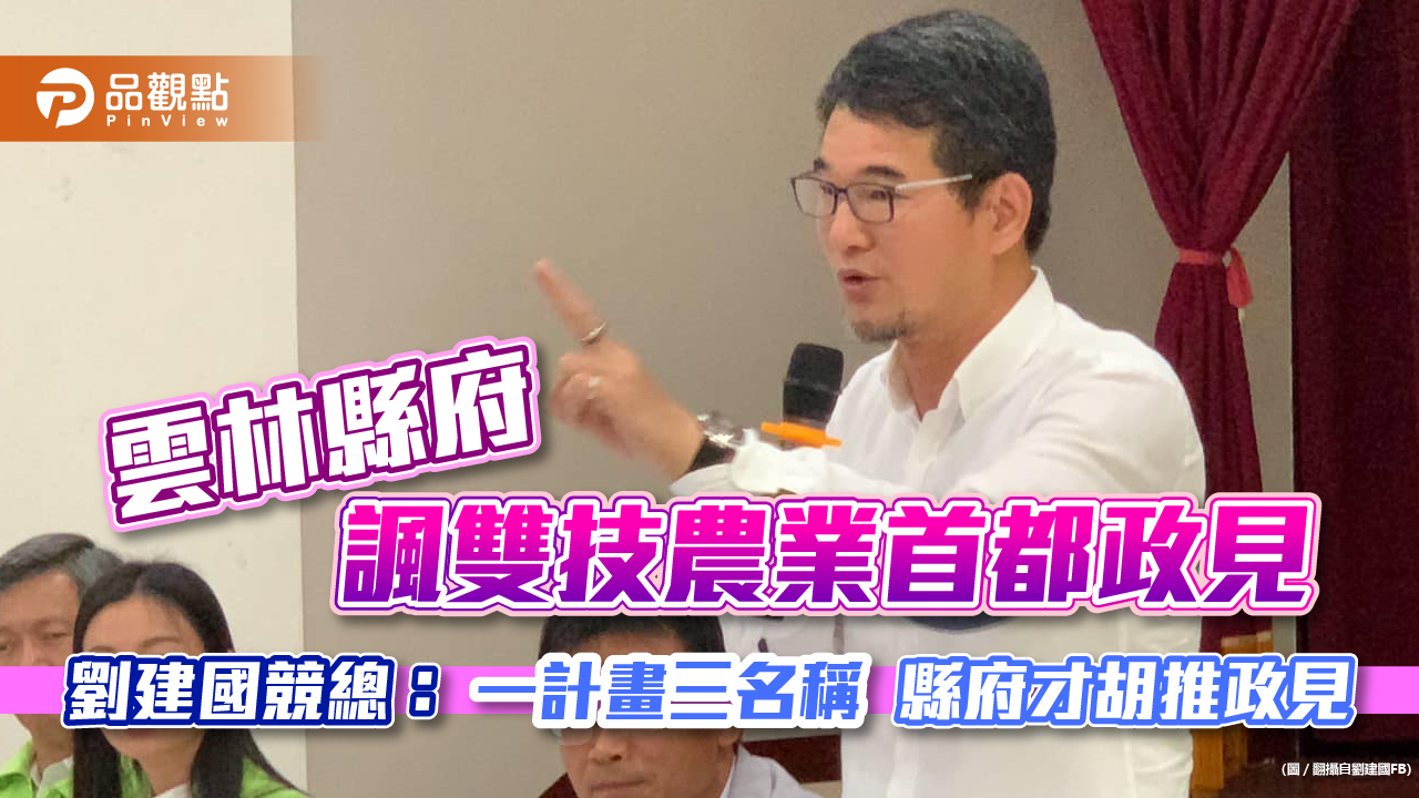 雲林縣府諷雙技農業首都政見 劉建國競總:一計畫三名稱 縣府才胡推政見|政治