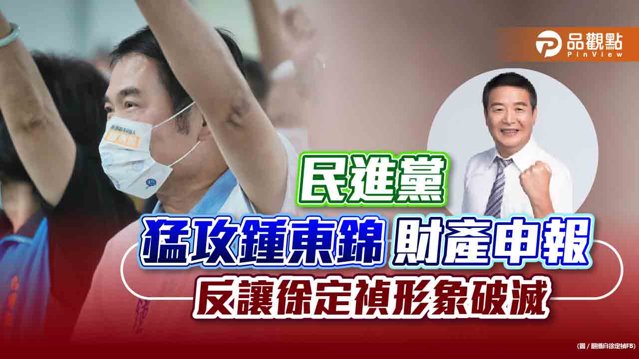 民進黨猛攻鍾東錦財產申報 反讓徐定禎形象破滅｜政治