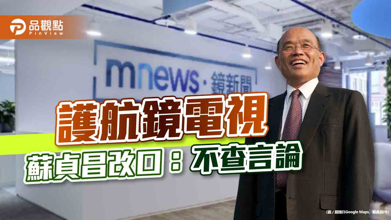 鏡電視爭議不斷 蘇貞昌依舊護航:不必查別人言論|政治
