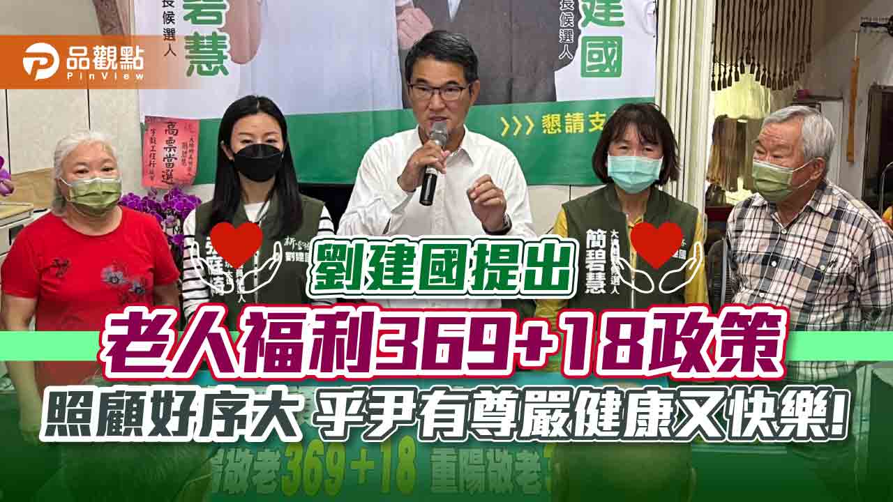 劉建國提出「老人福利369+18政策」照顧好序大,乎尹有尊嚴健康又快樂!|政治