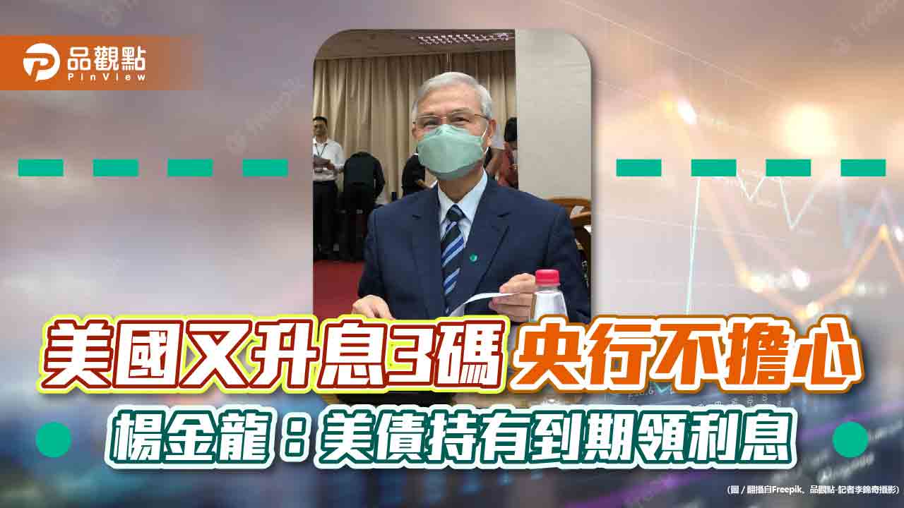 美國又升息3碼!楊金龍不擔心央行手中美債 反提醒投資美元可能賺利差、賠匯差|財經