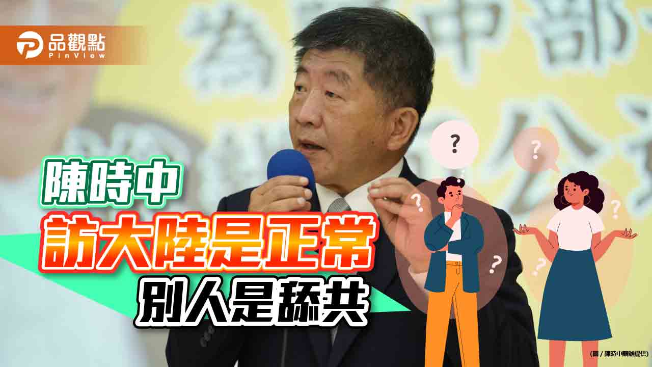 陳時中能訪大陸叫正常 別人訪是舔共｜政治
