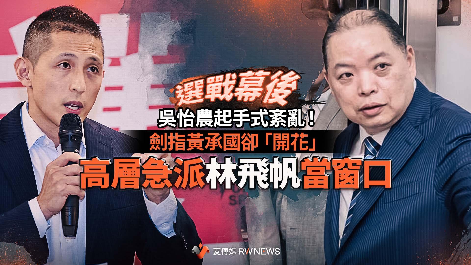 選戰幕後/吳怡農起手式紊亂!劍指黃承國卻「開花」 高層急派林飛帆當窗口