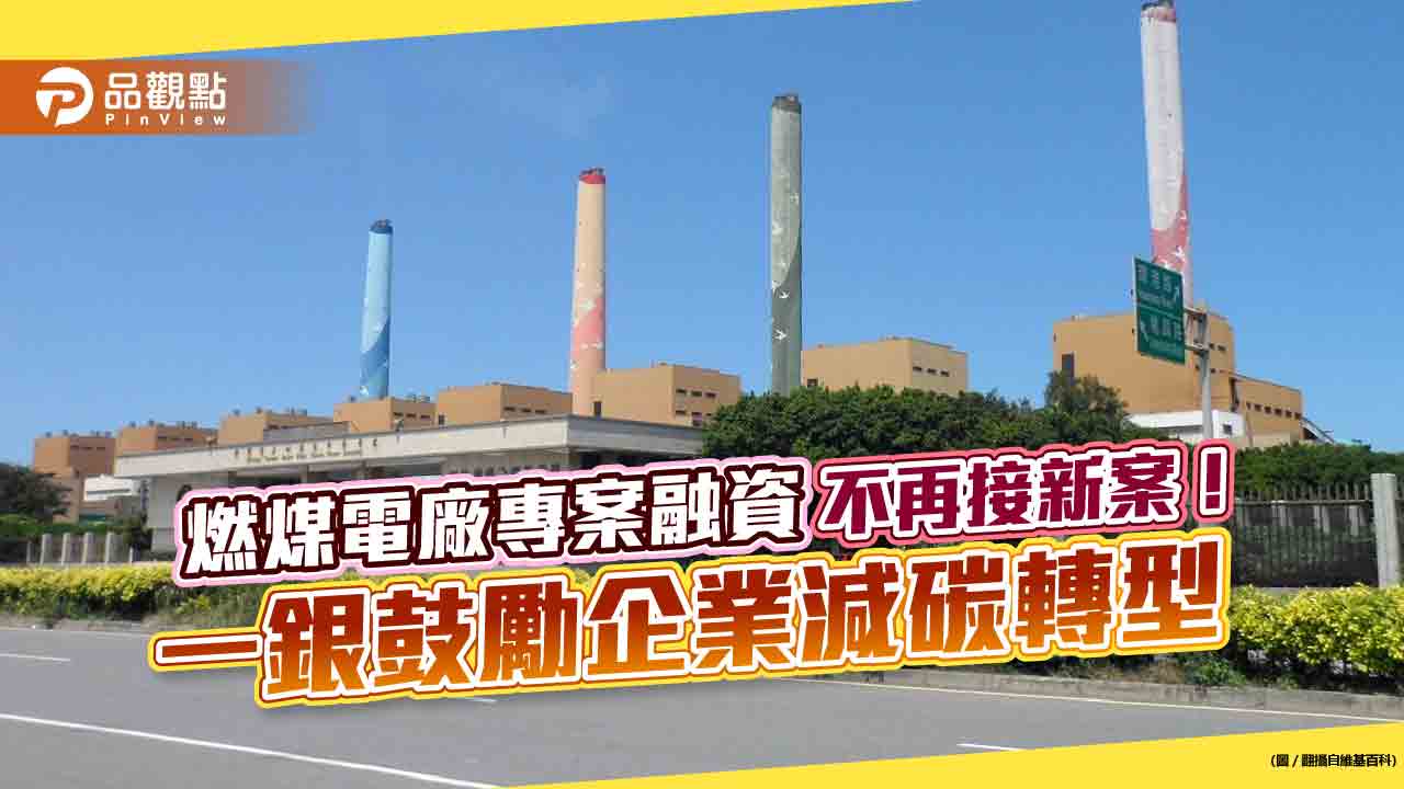 一銀停止新承作「燃煤電廠專案融資」!設定高碳排產業授信上限 邁向2050淨零排放