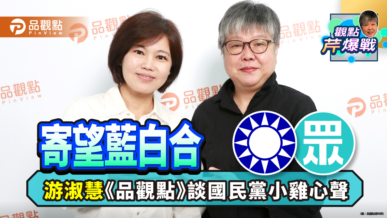 寄望藍白合 游淑慧《品觀點》談國民黨小雞心聲