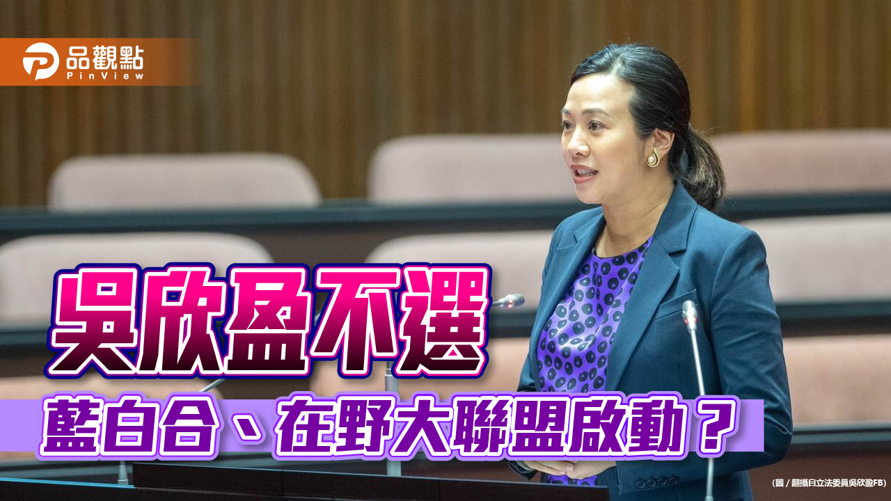 吳欣盈確定不選,在野大聯盟啟動?