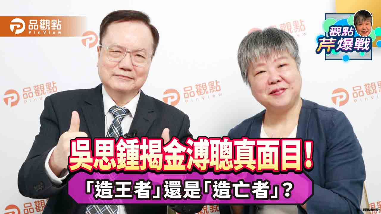 「造王者」還是「造亡者」?吳思鍾揭金溥聰真面目!