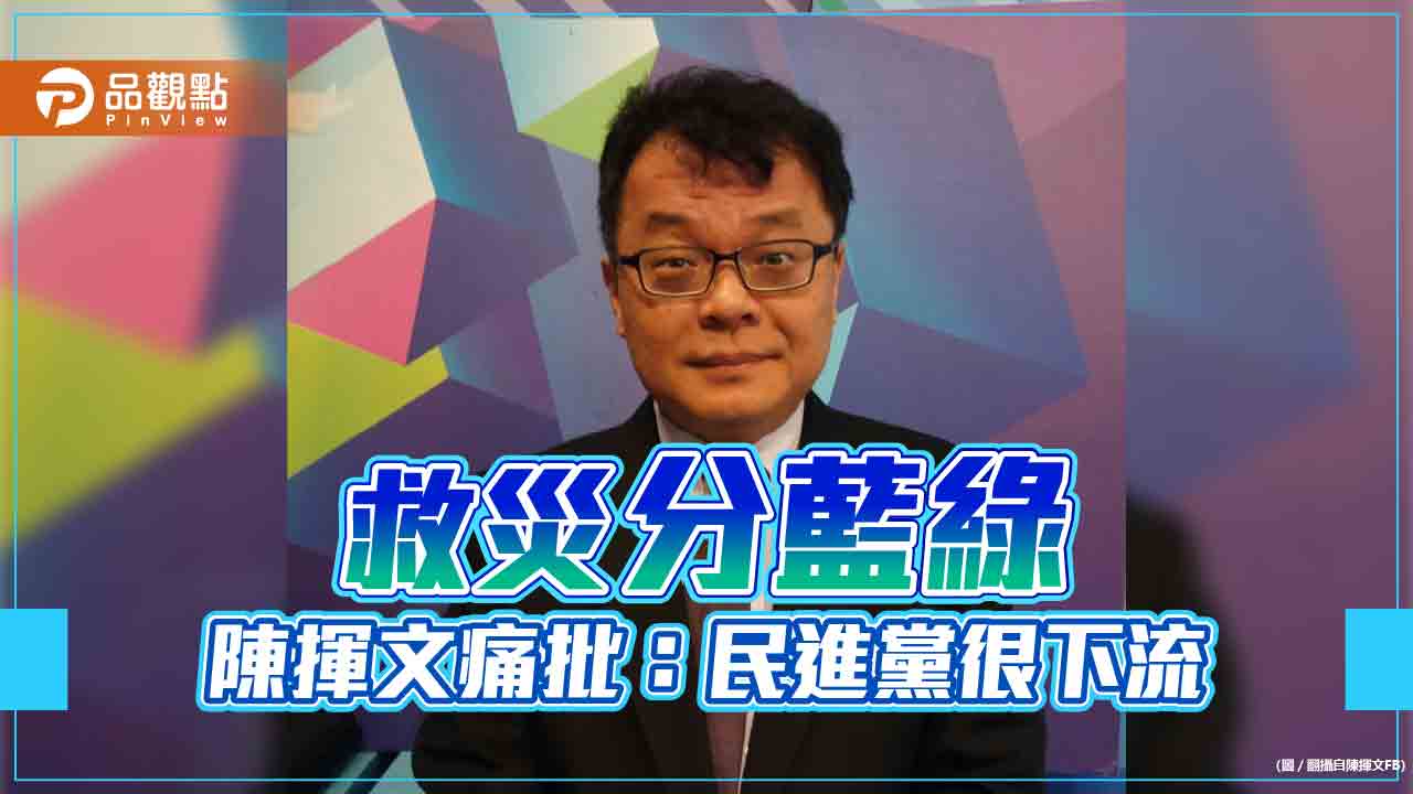 高雄南投救災兩樣情,陳揮文批:民進黨很下流