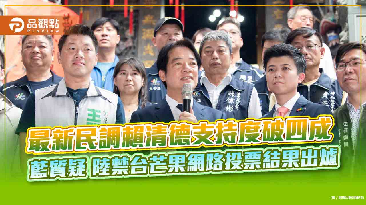最新民調賴清德支持度破四成 藍質疑 陸禁台芒果網路投票結果出爐