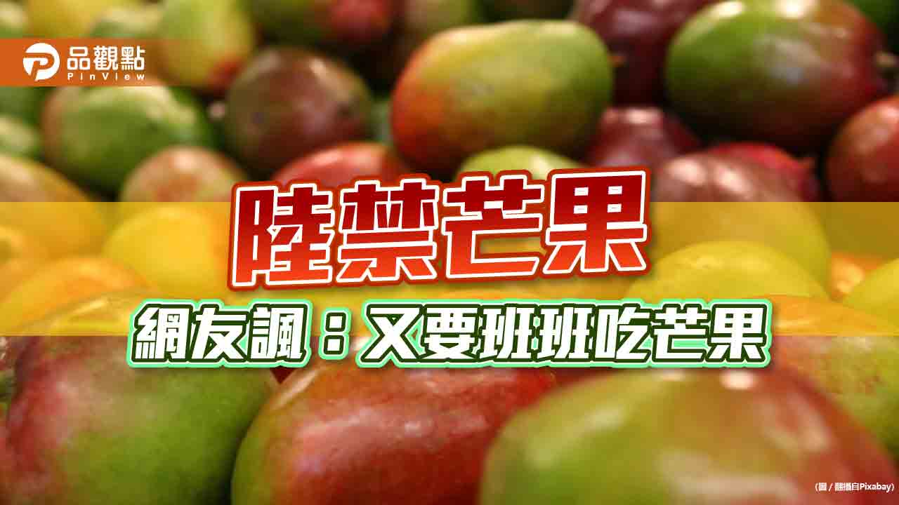 芒果產季卻被禁,網友批,天天罵陸還要賺人民幣