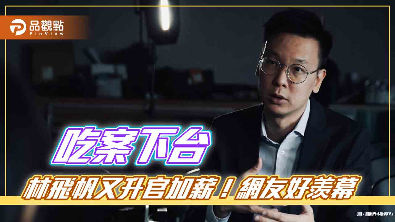 黃揚明爆,林飛帆回來,升官還加薪!網友封:林十一