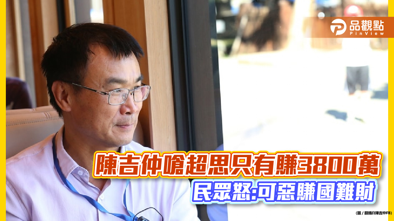 陳吉仲狂幫超思護航,嗆只有賺3800萬,民眾問:國難財?