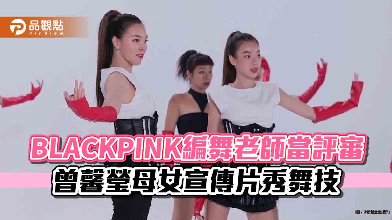 BLACKPINK編舞老師當評審 曾馨瑩母女宣傳片秀舞技