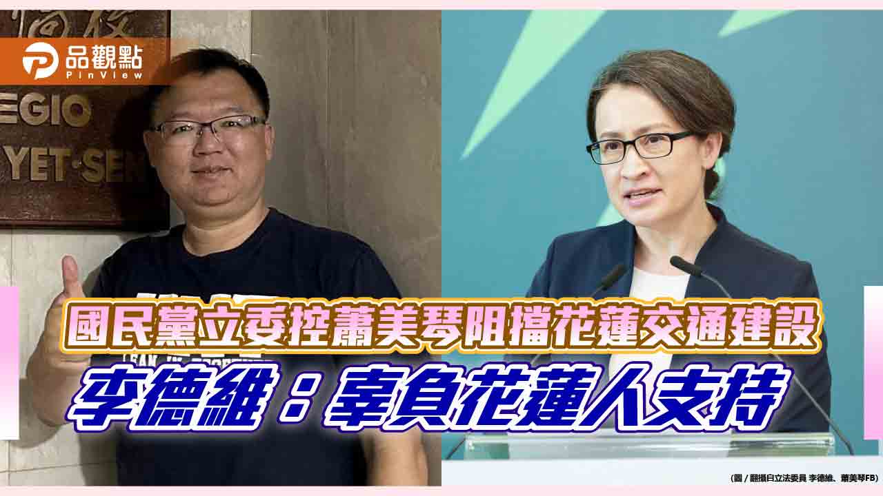 國民黨立委控蕭美琴阻擋花蓮交通建設 李德維:辜負花蓮人支持