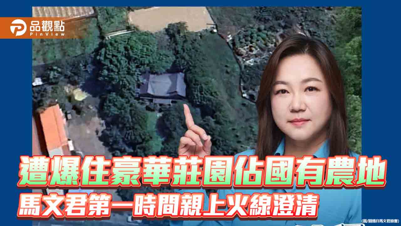 遭爆住豪華莊園佔國有農地 馬文君第一時間親上火線澄清