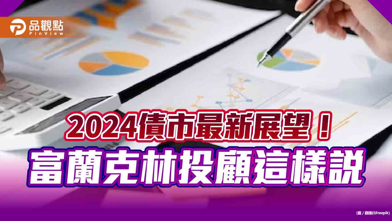 富蘭克林2024年債市展望!3大利多、3大變數 順風順水也要精選
