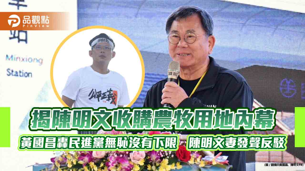 揭陳明文收購農牧用地內幕 黃國昌轟民進黨無恥沒有下限 陳明文妻發聲反駁