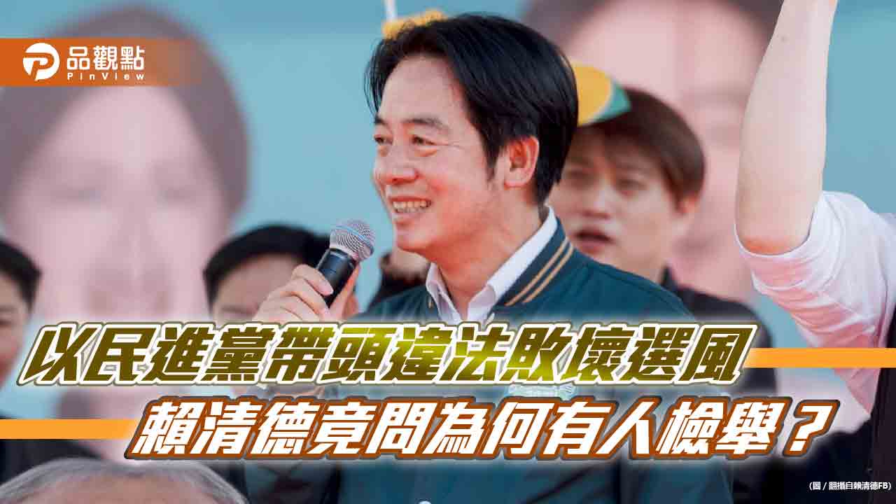 以民進黨帶頭違法敗壞選風 賴清德竟問為何有人檢舉?
