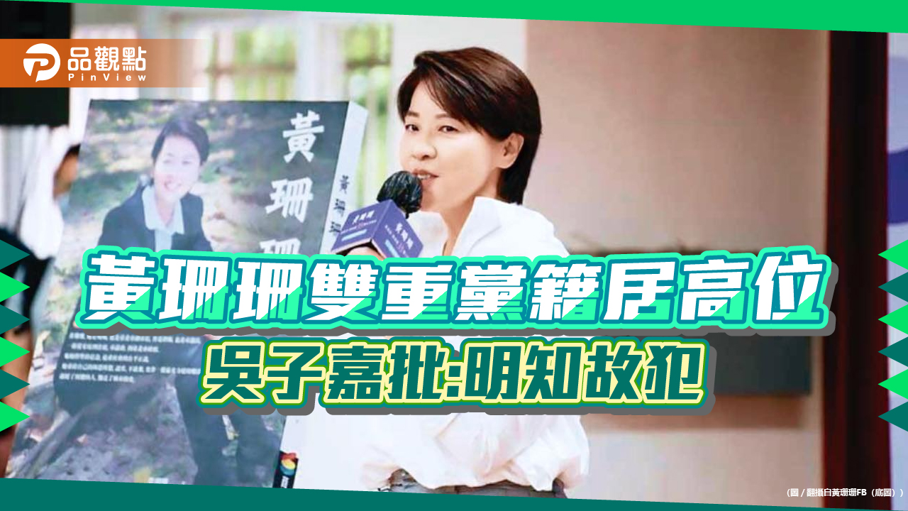 明知故犯!黃珊珊雙重黨籍居高位,吳子嘉批:跋扈囂張