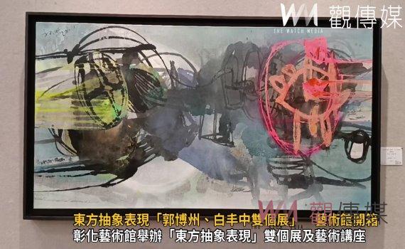 (有影片)/東方抽象表現「郭博州、白丰中雙個展」 彰化藝術館開箱