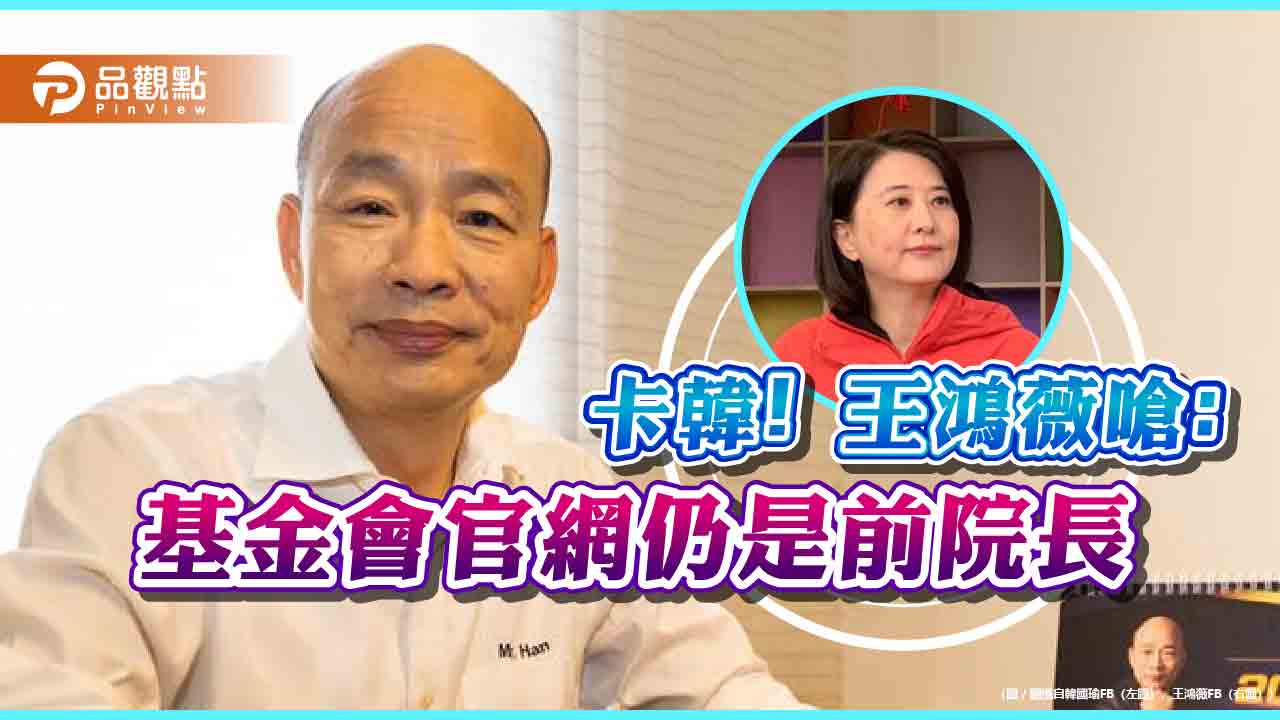 官網董事長還是前院長，王鴻薇嗆:卡韓！