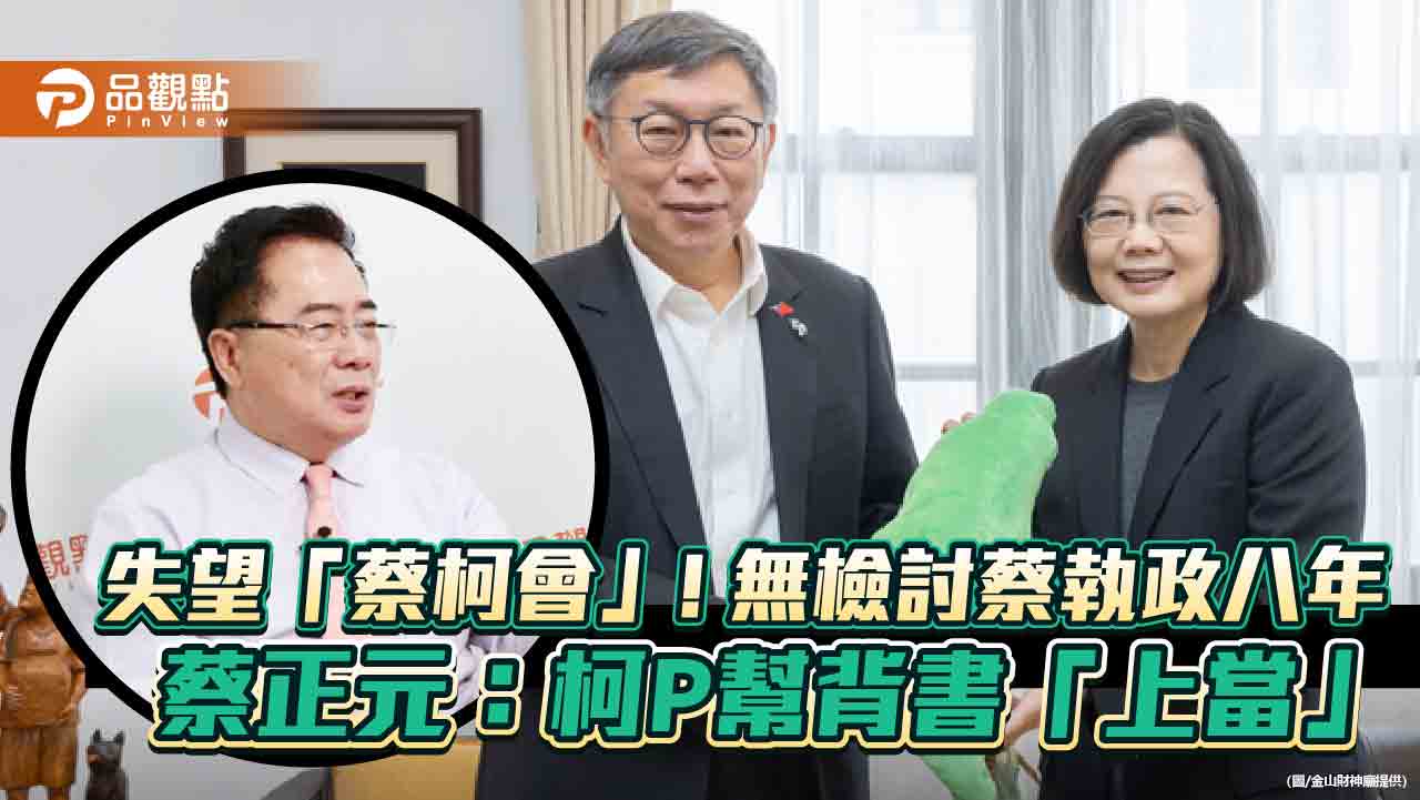 失望「蔡柯會」！無檢討蔡執政八年 蔡正元：柯P幫背書「上當」
