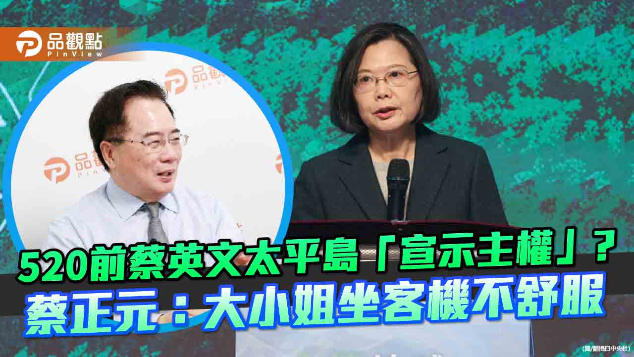 520前蔡英文太平島「宣示主權」?蔡正元:大小姐坐客機不舒服