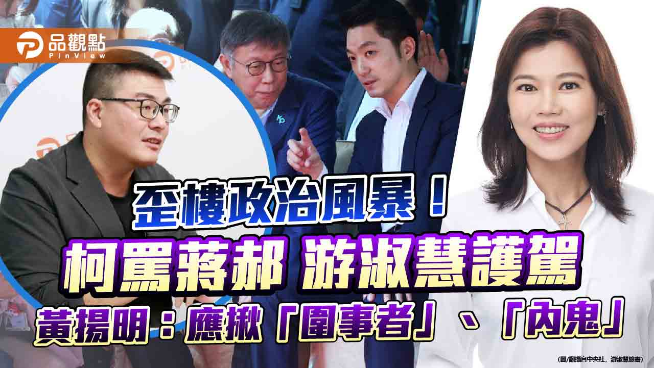 歪樓政治風暴!柯罵蔣郝 游淑慧護駕 黃揚明:應揪「圍事者」、「內鬼」