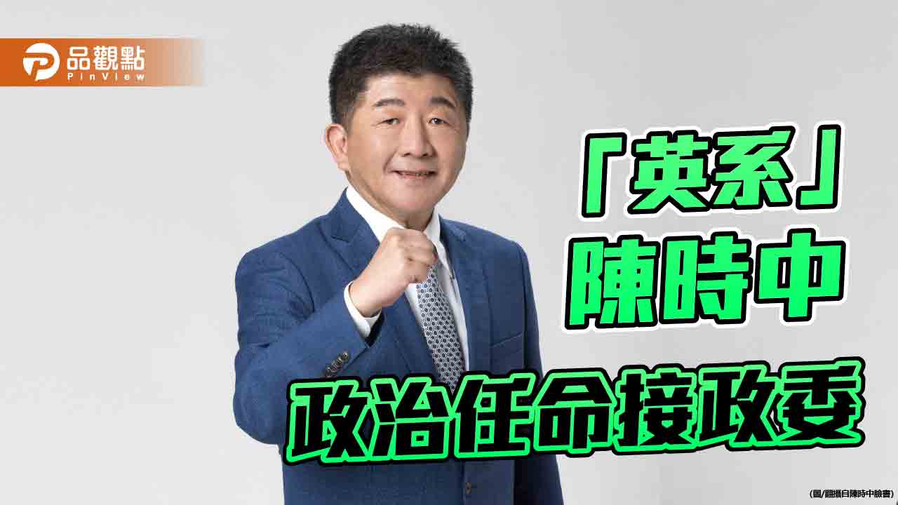 蔡「英派」制衡賴「鷹派」?陳時中傳接政委 藍營轟「政治酬庸」