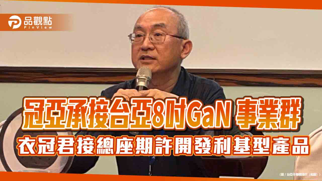 冠亞承接台亞8吋GaN 事業群 衣冠君接總座期許開發利基型產品