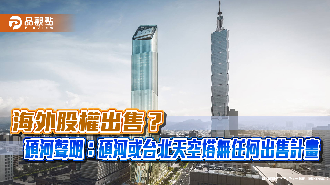 海外股權出售?碩河聲明:碩河或台北天空塔無任何出售計畫