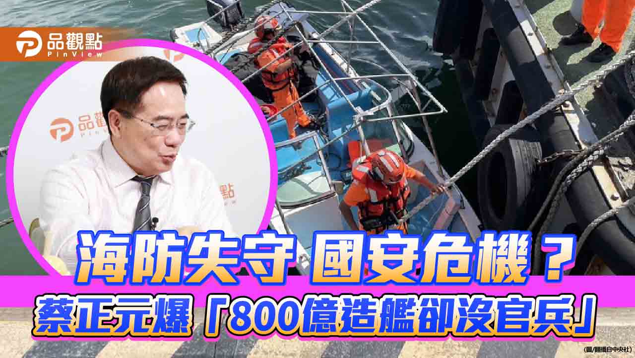 海防失守 國安危機?蔡正元爆「800億造艦卻沒官兵」