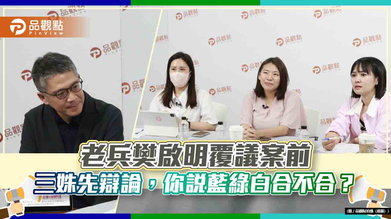 老兵樊啟明覆議案前,三姝先辯論,《藍綠白你說合不合》?