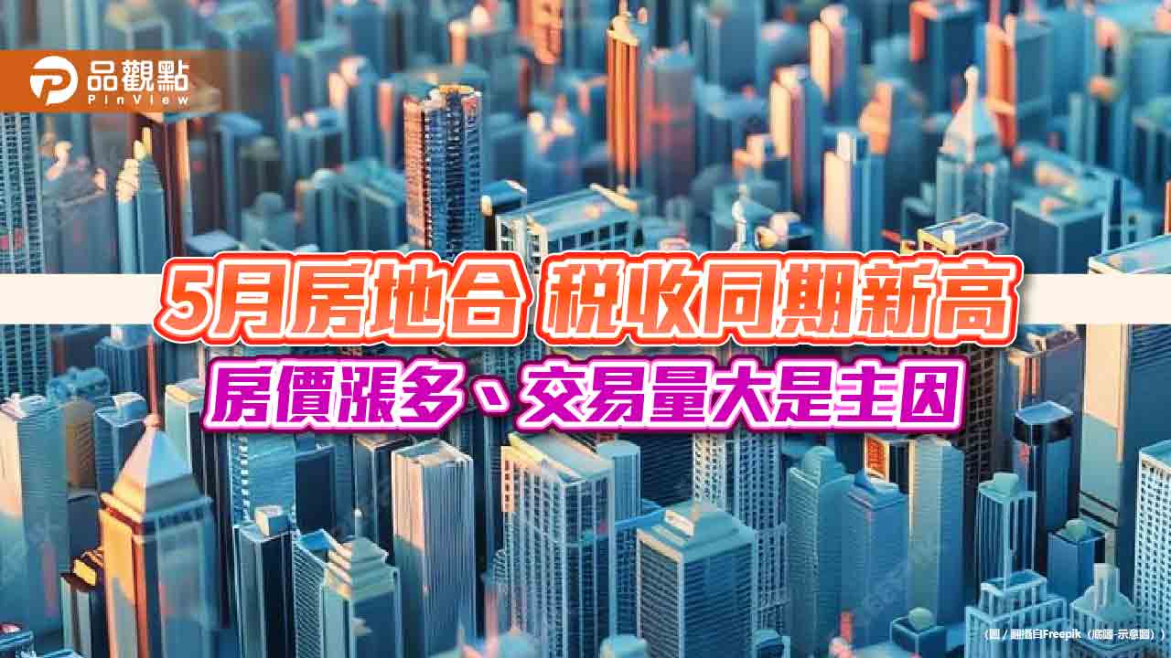 5月房地合一稅收同期新高 房價漲多、交易量大是主因