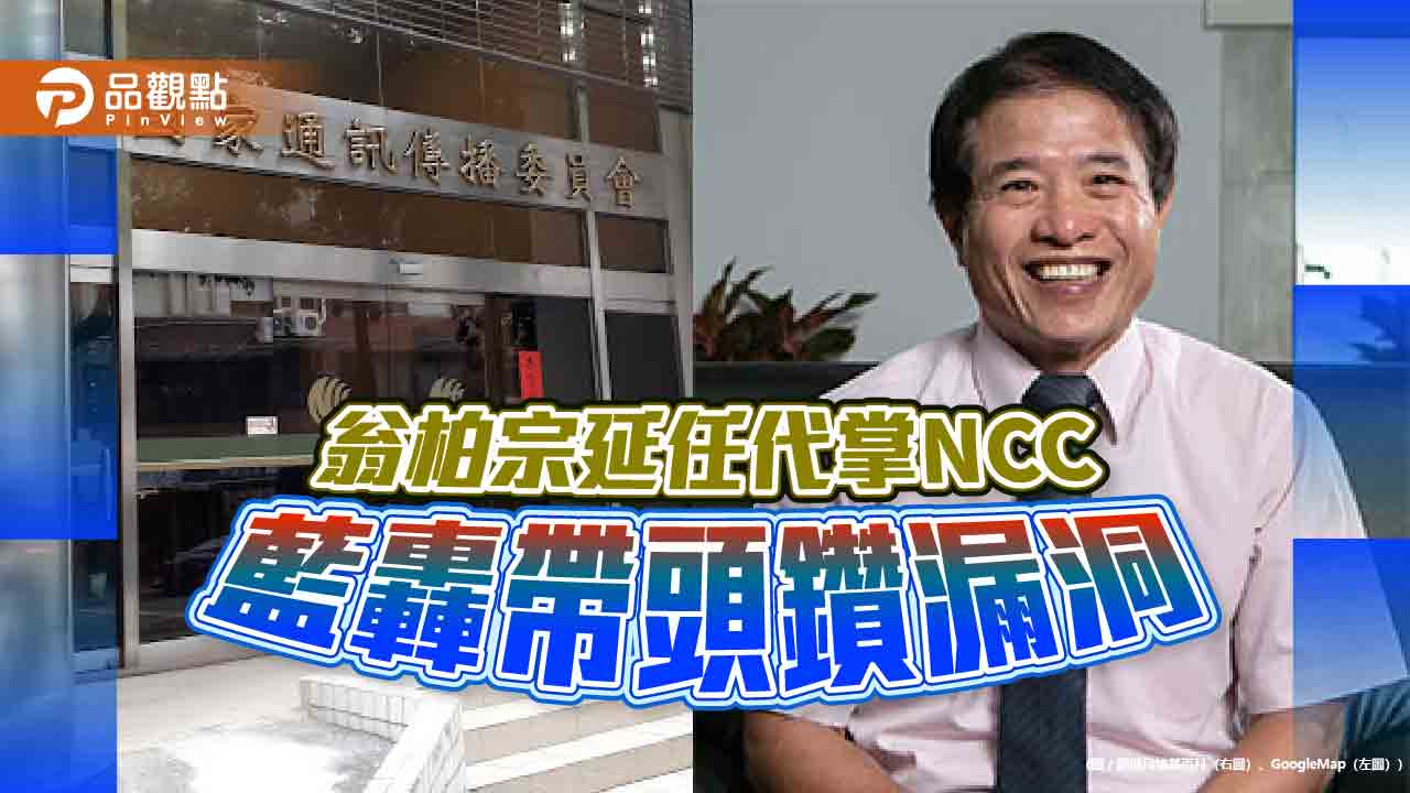 翁柏宗延任代掌NCC 藍轟帶頭鑽漏洞