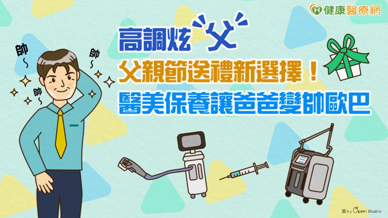高調炫「父」 父親節送禮新選擇! 醫美保養讓爸爸變帥歐巴