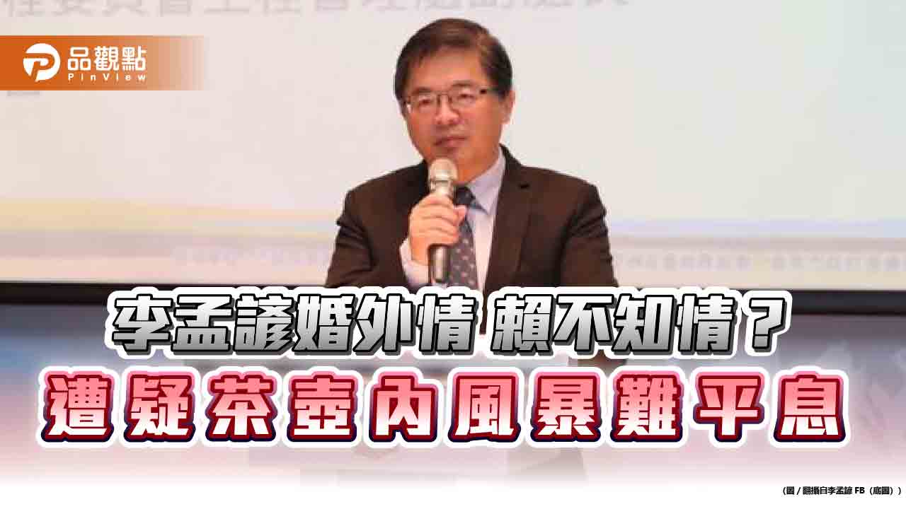 李孟諺婚外情 賴不知情? 遭疑茶壺內風暴難平息