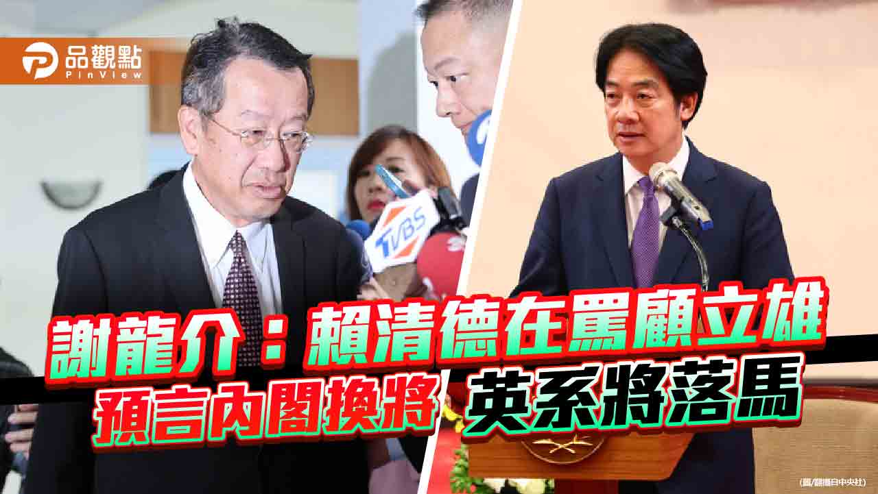 謝龍介:賴清德在罵顧立雄 預言內閣換將 英系將落馬