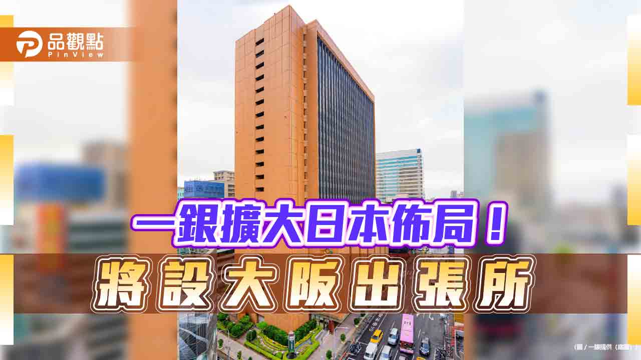 一銀大阪出張所獲金管會核准 成全球第44處海外據點!