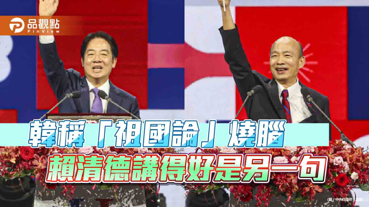 韓稱「祖國論」燒腦 賴清德講得好是另一句