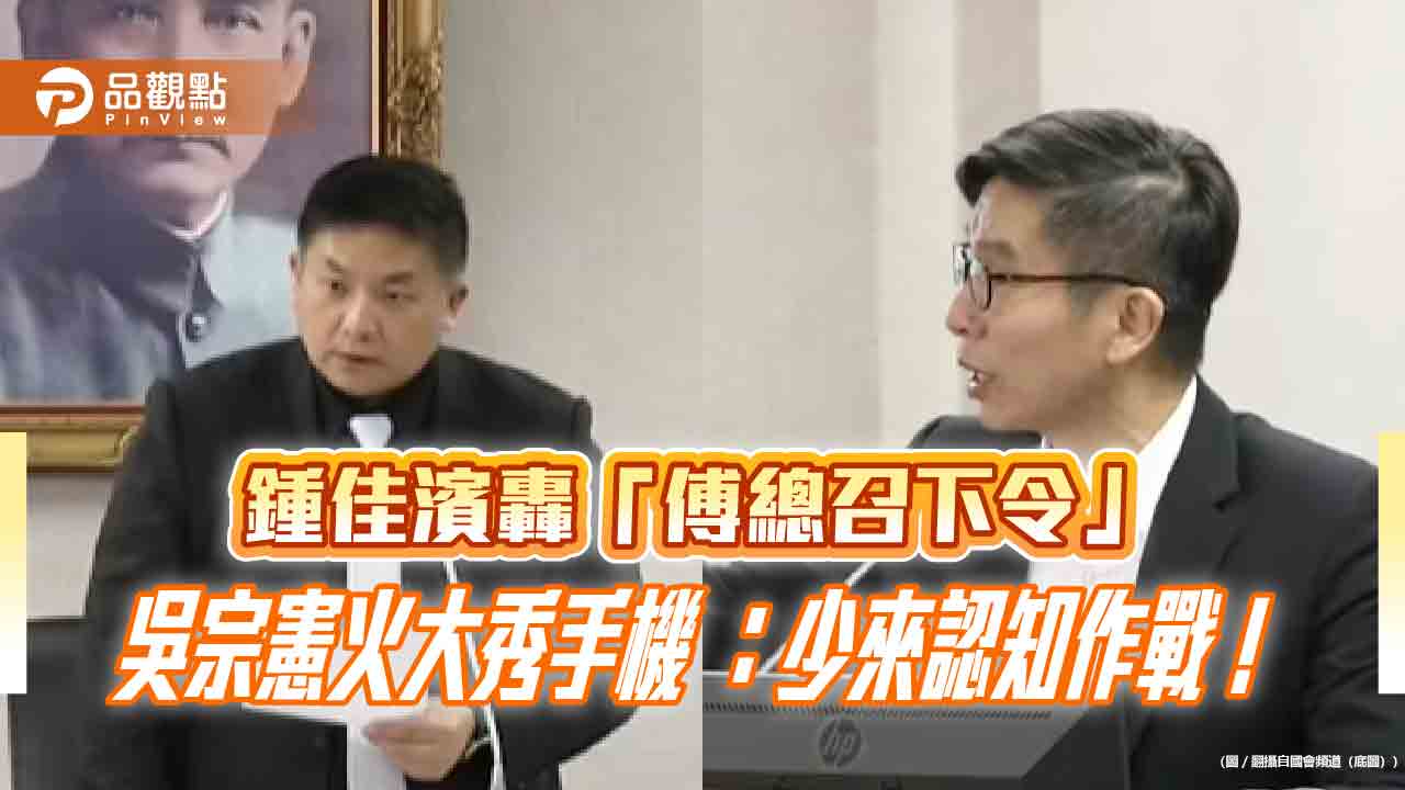 鍾佳濱轟「傅總召下令」 吳宗憲火大秀手機 :少來認知作戰!